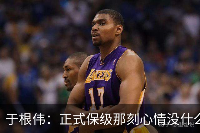 于根伟：正式保级那刻心情没什么波动 对阵英博会努力完成好比赛