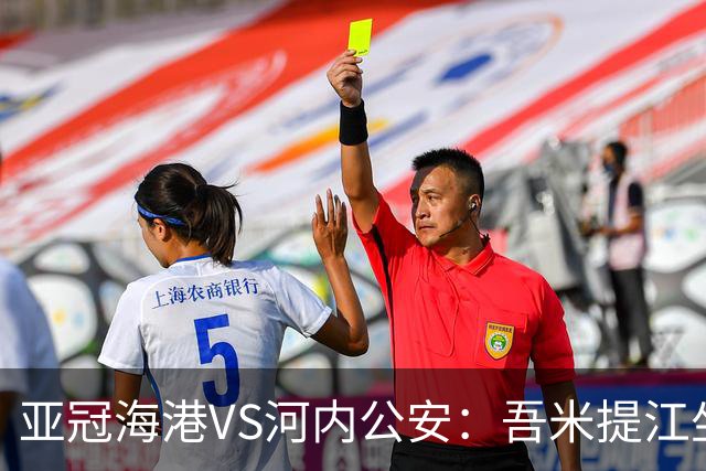 亚冠海港VS河内公安：吾米提江坐镇 刘祝润出击 6大外援领衔中轴线
