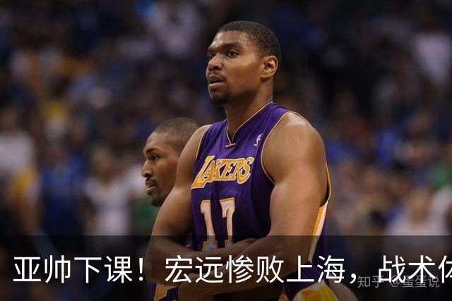 亚帅下课！宏远惨败上海，战术体系全面崩溃，球迷呼声渴望杜锋回归！