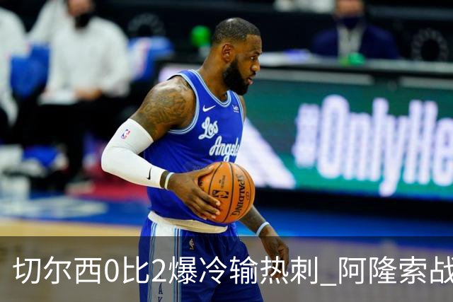 切尔西0比2爆冷输热刺 阿隆索战术遭质疑