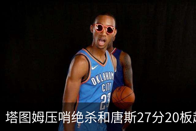 塔图姆压哨绝杀&唐斯27分20板超级两双，今日最佳你选谁？