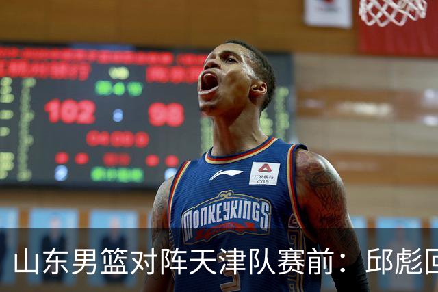 山东男篮对阵天津队赛前：邱彪回应首发用人