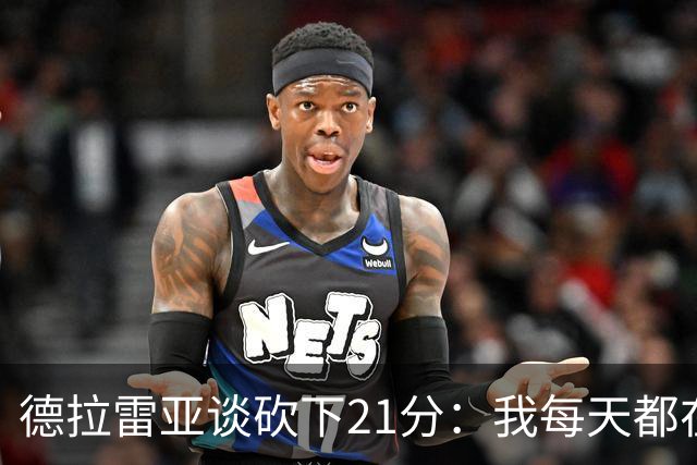 德拉雷亚谈砍下21分：我每天都在为这样的时刻打磨自己