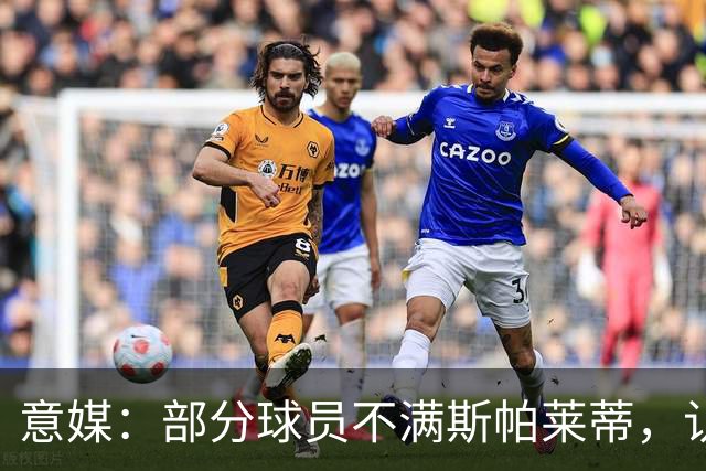 意媒：部分球员不满斯帕莱蒂，认为其讲话过多致训练强度降低