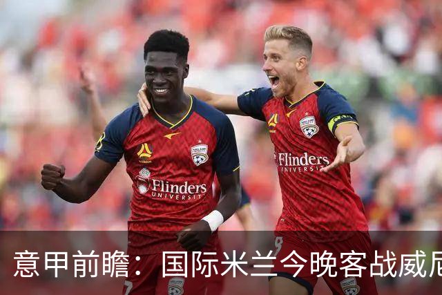 意甲前瞻：国际米兰今晚客战威尼斯欲守榜首，锋线或轮换博尼埃斯波西托
