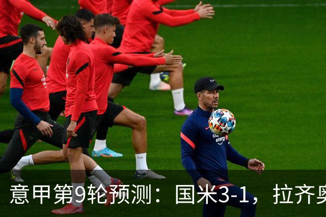 意甲第9轮预测：国米3-1，拉齐奥2-1，AC米兰2-1,罗马2-0,科莫1-1