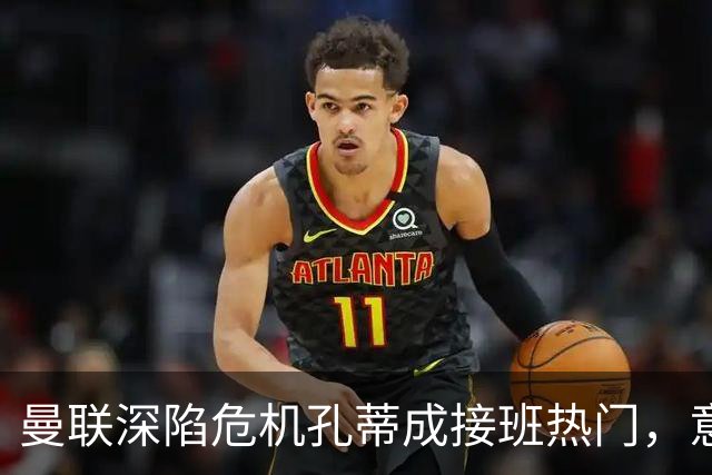 曼联深陷危机孔蒂成接班热门，意大利名帅回应：暂无实质性谈判
