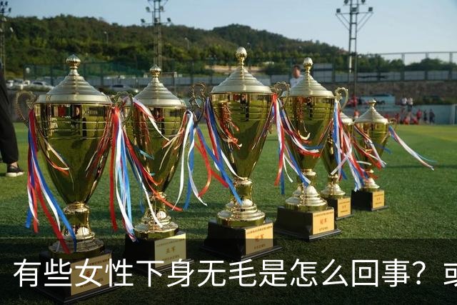 有些女性下身无毛是怎么回事？或是这4个原因，不妨了解一下