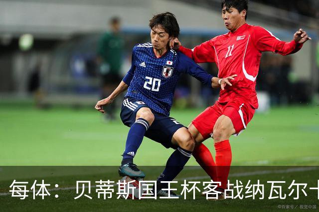 每体：贝蒂斯国王杯客战纳瓦尔卡内罗将轮换，鲁伊瓦尔复出