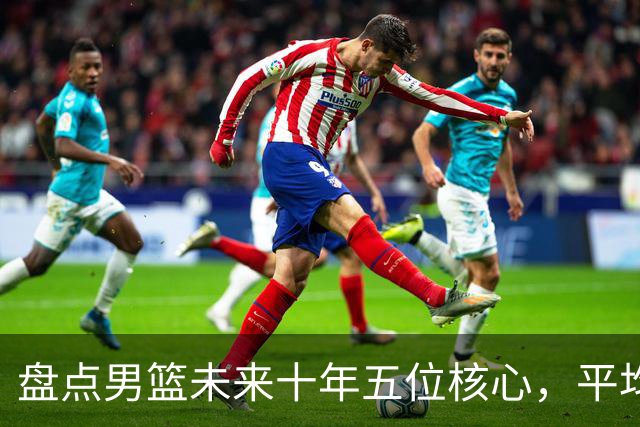 盘点男篮未来十年五位核心，平均身高2米06，能否冲击奥运会？