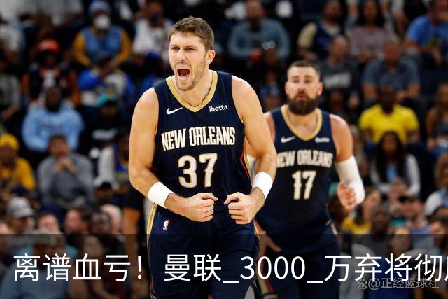 离谱血亏！曼联 3000 万弃将彻底封神！实力碾压全欧