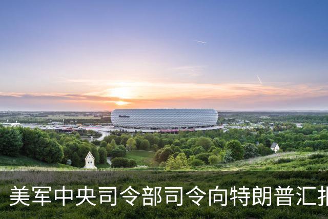 美军中央司令部司令向特朗普汇报对伊朗军事选项
