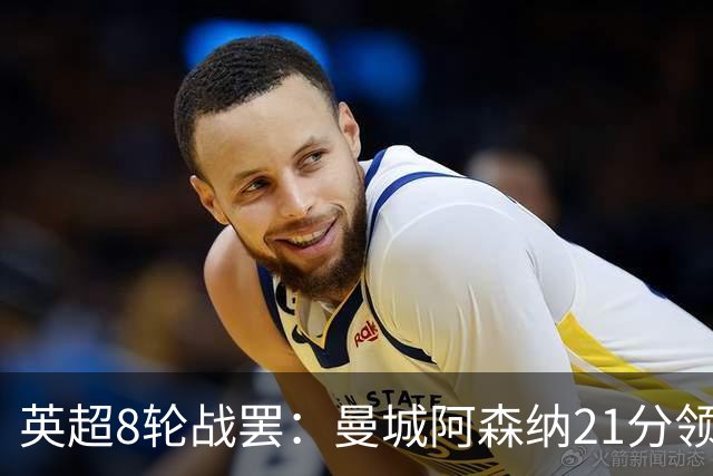英超8轮战罢：曼城阿森纳21分领跑，利物浦第4，热刺第14曼联第16