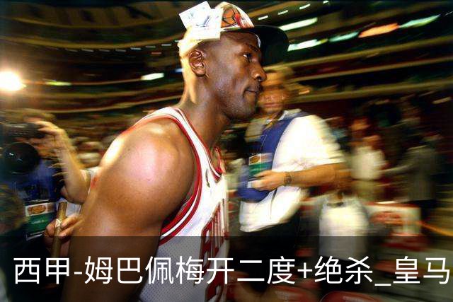 西甲-姆巴佩梅开二度+绝杀 皇马2-1客胜终结巴萨9连胜