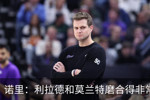 诺里：利拉德和莫兰特磨合得非常好 球队基本将两人出场时间错开