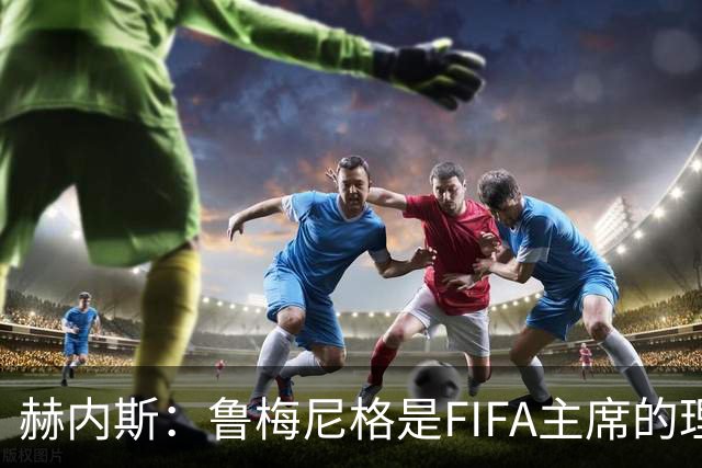 赫内斯：鲁梅尼格是FIFA主席的理想人选，但他的年龄和家庭要考虑