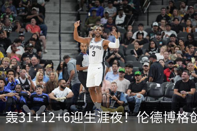 轰31+12+6迎生涯夜！伦德博格创5纪录比肩韦伯 谁说无缘最佳新秀？