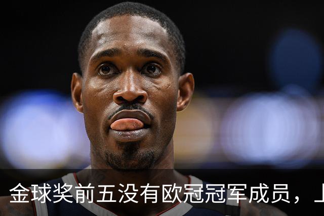 金球奖前五没有欧冠冠军成员，上次还是2012年的切尔西