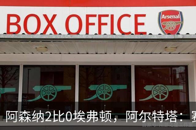 阿森纳2比0埃弗顿，阿尔特塔：赛程太糟糕，但球员扛住了