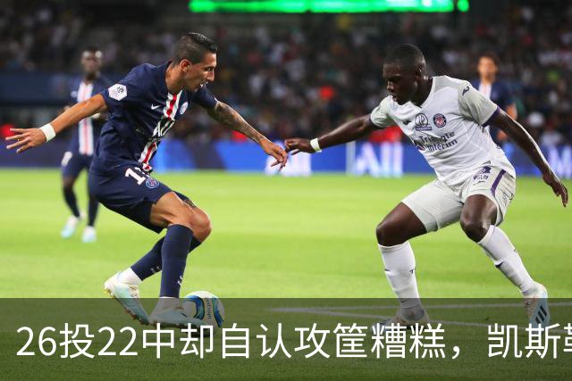 26投22中却自认攻筐糟糕，凯斯勒仍称这是个有趣的夜晚