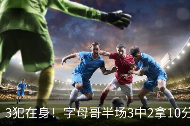 3犯在身！字母哥半场3中2拿10分 罚球8中6