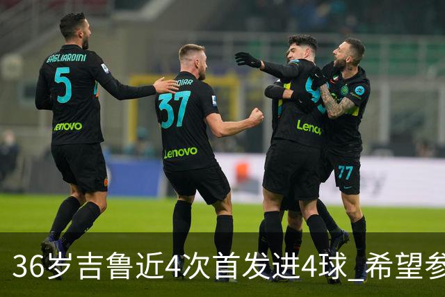 36岁吉鲁近4次首发进4球 希望参加卡塔尔世界杯
